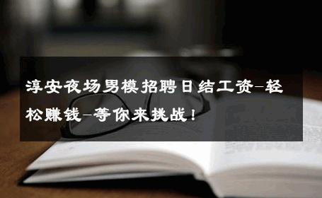 淳安夜场男模招聘日结工资-轻松赚钱-等你来挑战！ 