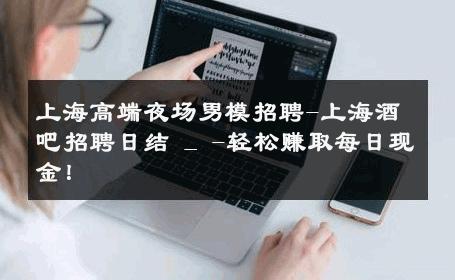 上海高端夜场男模招聘-上海酒吧招聘日结 _ -轻松赚取每日现金！ 