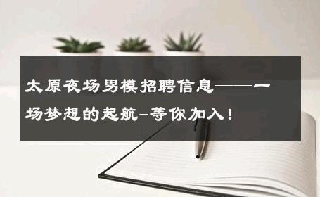 太原夜场男模招聘信息——一场梦想的起航-等你加入！ 
