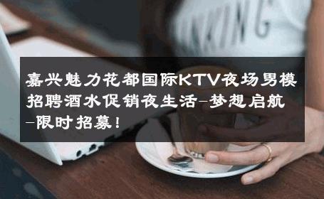嘉兴魅力花都国际KTV夜场男模招聘酒水促销夜生活-梦想启航-限时招募！ 