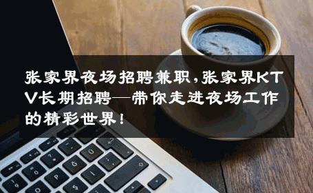 张家界夜场招聘兼职,张家界KTV长期招聘—带你走进夜场工作的精彩世界！