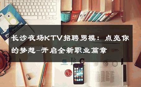 长沙夜场KTV招聘男模：点亮你的梦想-开启全新职业篇章 