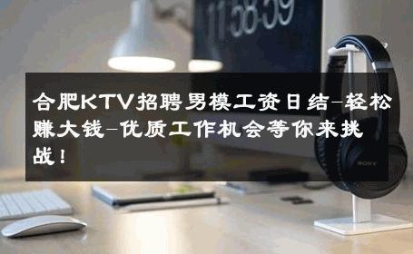 合肥KTV招聘男模工资日结-轻松赚大钱-优质工作机会等你来挑战！ 