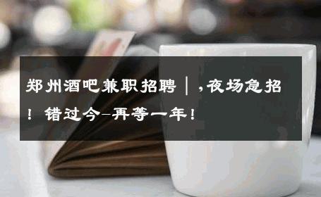 郑州酒吧兼职招聘｜,夜场急招！错过今-再等一年！ 