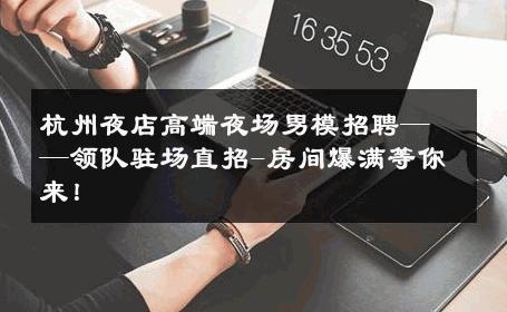 杭州夜店高端夜场男模招聘——领队驻场直招-房间爆满等你来！ 