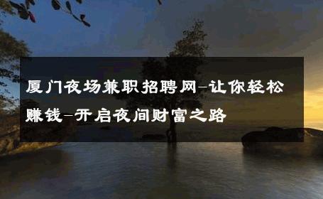 厦门夜场兼职招聘网-让你轻松赚钱-开启夜间财富之路 