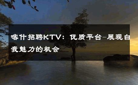 喀什招聘KTV：优质平台-展现自我魅力的机会 