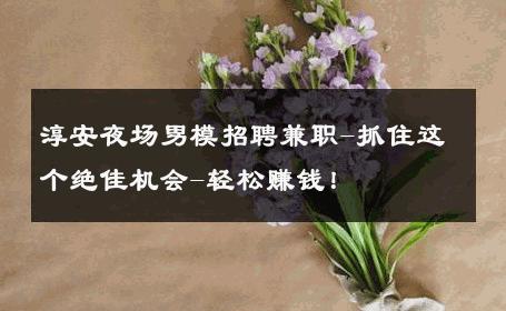 淳安夜场男模招聘兼职-抓住这个绝佳机会-轻松赚钱！ 