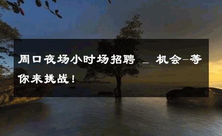 周口夜场小时场招聘 _ 机会-等你来挑战！ 