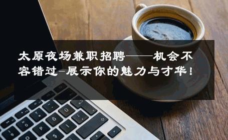 太原夜场兼职招聘——机会不容错过-展示你的魅力与才华！ 