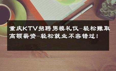 重庆KTV招聘男模礼仪-轻松赚取高额薪资-轻松就业不容错过！ 
