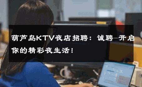 葫芦岛KTV夜店招聘：诚聘-开启你的精彩夜生活！ 