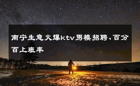 南宁生意火爆ktv男模招聘,百分百上班率 