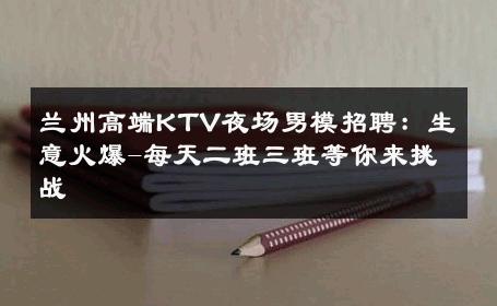 兰州高端KTV夜场男模招聘：生意火爆-每天二班三班等你来挑战 