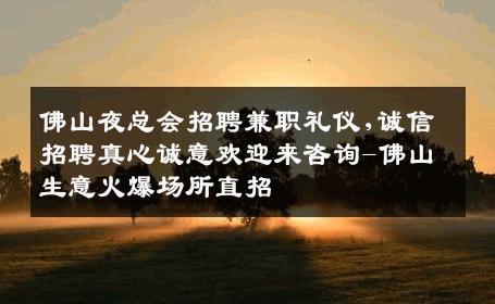 佛山夜总会招聘兼职礼仪,诚信招聘真心诚意欢迎来咨询-佛山生意火爆场所直招