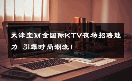 天津宝丽金国际KTV夜场招聘魅力-引爆时尚潮流！ 