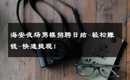 海安夜场男模招聘日结-轻松赚钱-快速提现！ 