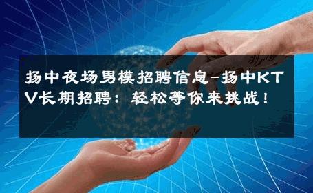 扬中夜场男模招聘信息-扬中KTV长期招聘：轻松等你来挑战！ 