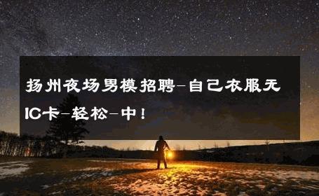 扬州夜场男模招聘-自己衣服无IC卡-轻松-中！ 