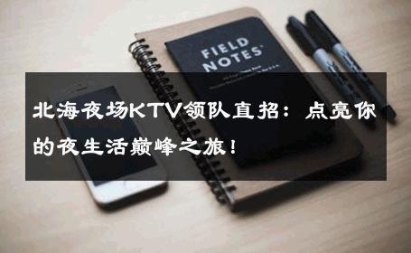 北海夜场KTV领队直招：点亮你的夜生活巅峰之旅！ 