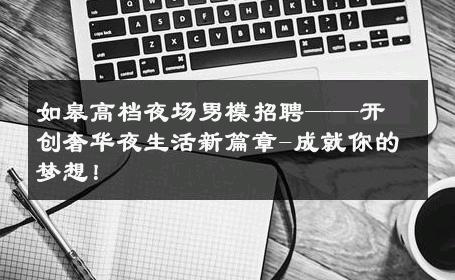 如皋高档夜场男模招聘——开创奢华夜生活新篇章-成就你的梦想！ 