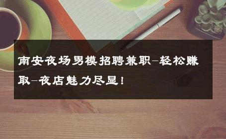 南安夜场男模招聘兼职-轻松赚取-夜店魅力尽显！ 