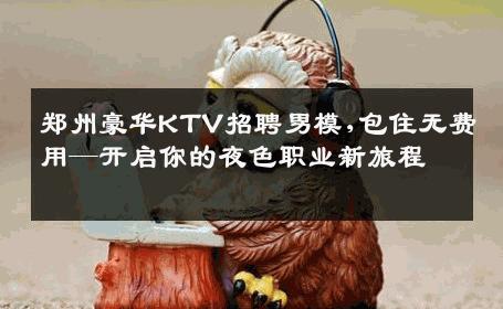 郑州豪华KTV招聘男模,包住无费用—开启你的夜色职业新旅程 