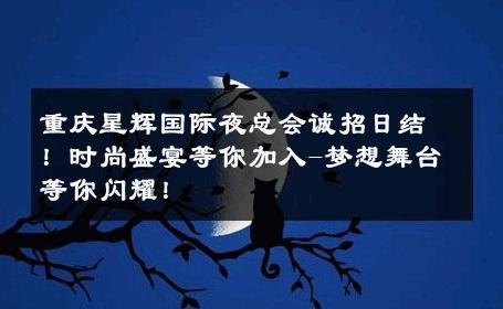 重庆星辉国际夜总会诚招日结！时尚盛宴等你加入-梦想舞台等你闪耀！ 