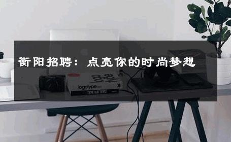 衡阳招聘：点亮你的时尚梦想 