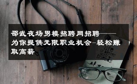 邵武夜场男模招聘网招聘——为你提供无限职业机会-轻松赚取高薪 