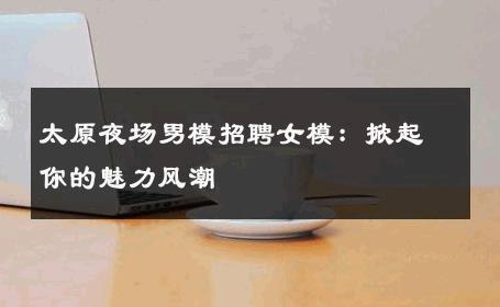 太原夜场男模招聘女模：掀起你的魅力风潮 