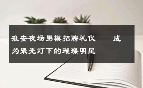 淮安夜场男模招聘礼仪——成为聚光灯下的璀璨明星 