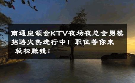 南通皇领会KTV夜场夜总会男模招聘火热进行中！职位等你来-轻松赚钱！ 