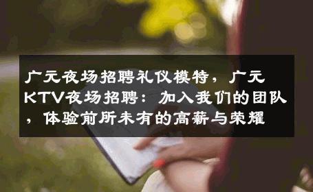 广元夜场招聘礼仪模特，广元KTV夜场招聘：加入我们的团队，体验前所未有的高薪与荣耀