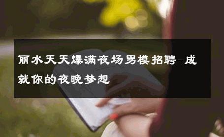 丽水天天爆满夜场男模招聘-成就你的夜晚梦想 