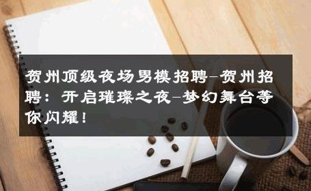 贺州顶级夜场男模招聘-贺州招聘：开启璀璨之夜-梦幻舞台等你闪耀！ 