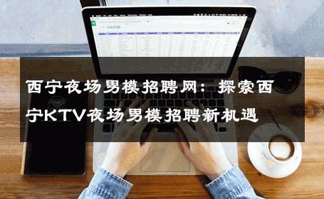 西宁夜场男模招聘网：探索西宁KTV夜场男模招聘新机遇 