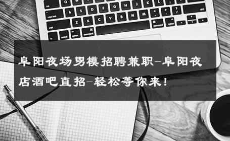 阜阳夜场男模招聘兼职-阜阳夜店酒吧直招-轻松等你来！ 