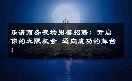 乐清商务夜场男模招聘：开启你的无限机会-迈向成功的舞台！ 