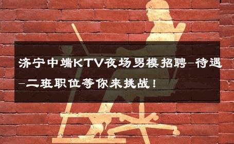 济宁中端KTV夜场男模招聘-待遇-二班职位等你来挑战！ 