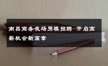 南昌商务夜场男模招聘-开启高薪机会新篇章 
