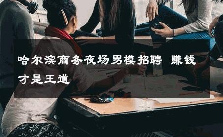 哈尔滨商务夜场男模招聘-赚钱才是王道 