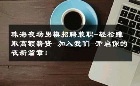 珠海夜场男模招聘兼职-轻松赚取高额薪资-加入我们-开启你的夜新篇章！ 