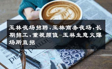 玉林夜场招聘,玉林商务夜场,长期招工,重视颜值-玉林生意火爆场所直招