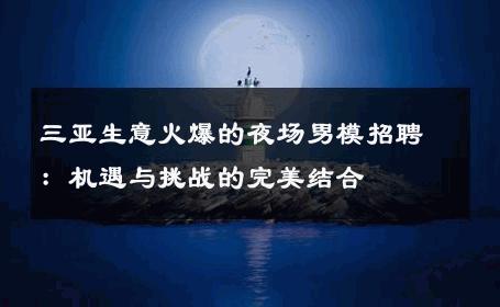 三亚生意火爆的夜场男模招聘：机遇与挑战的完美结合 