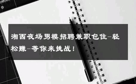 湘西夜场男模招聘兼职包住-轻松赚-等你来挑战！ 