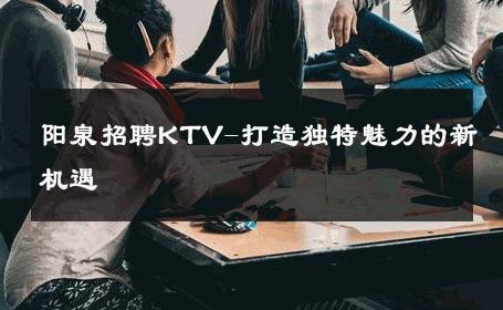 阳泉招聘KTV-打造独特魅力的新机遇 