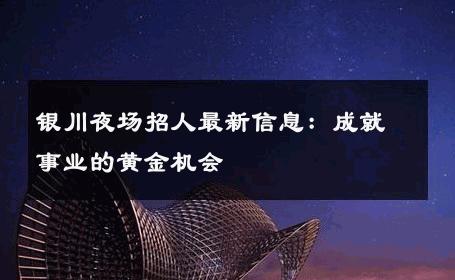 银川夜场招人最新信息：成就事业的黄金机会 