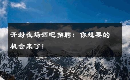 开封夜场酒吧招聘：你想要的机会来了！ 
