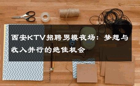 西安KTV招聘男模夜场：梦想与收入并行的绝佳机会 